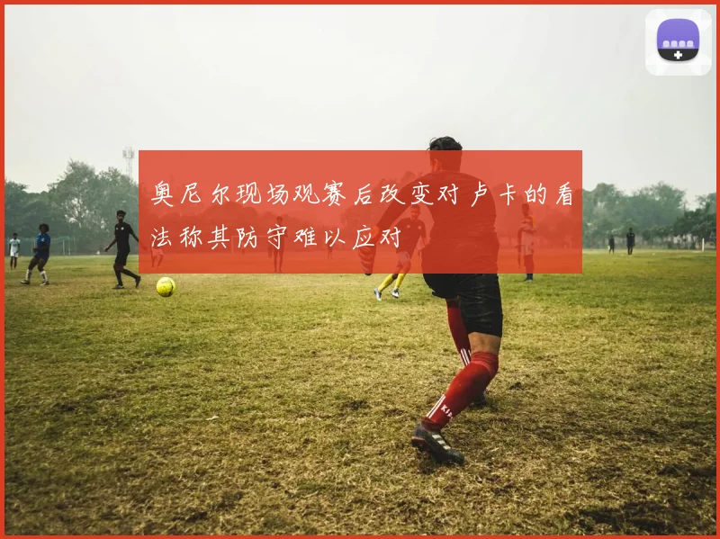 奥尼尔现场观赛后改变对卢卡的看法称其防守难以应对