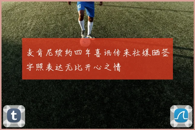 麦肯尼续约四年喜讯传来社媒晒签字照表达无比开心之情