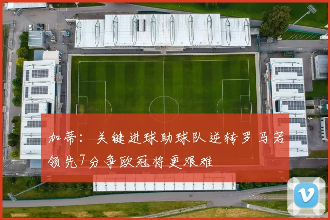 加蒂：关键进球助球队逆转罗马若领先7分争欧冠将更艰难