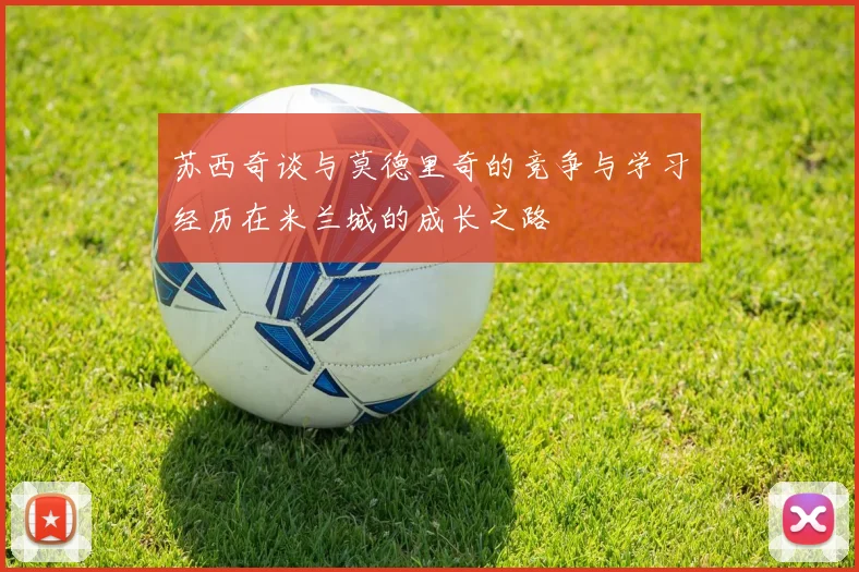 苏西奇谈与莫德里奇的竞争与学习经历在米兰城的成长之路