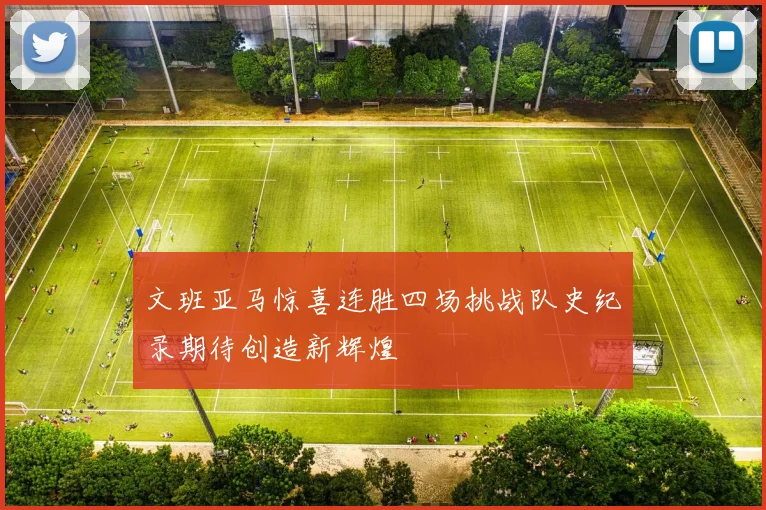 文班亚马惊喜连胜四场挑战队史纪录期待创造新辉煌