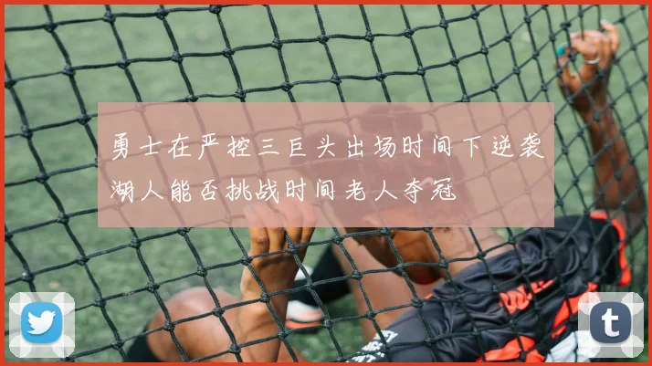 勇士在严控三巨头出场时间下逆袭湖人能否挑战时间老人夺冠