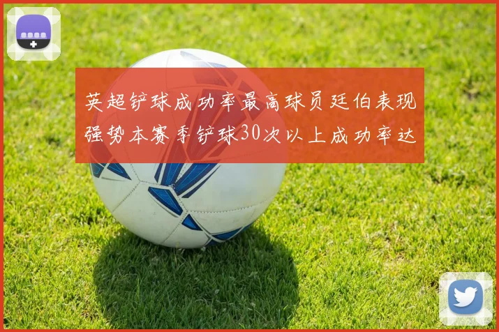 英超铲球成功率最高球员廷伯表现强势本赛季铲球30次以上成功率达895