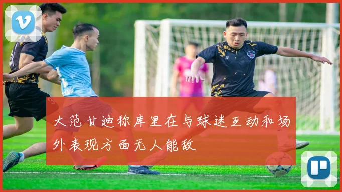 大范甘迪称库里在与球迷互动和场外表现方面无人能敌