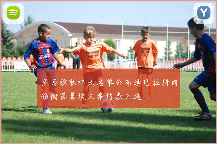 罗马欧联杯大名单公布迪巴拉科内领衔苏莱埃文弗格森入选