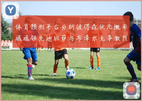 体育预测平台分析彼得森状元概率遥遥领先迪班萨与布泽尔竞争激烈