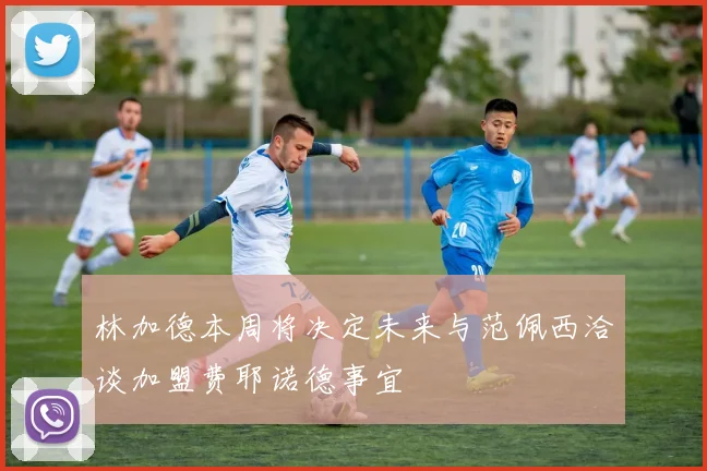 林加德本周将决定未来与范佩西洽谈加盟费耶诺德事宜