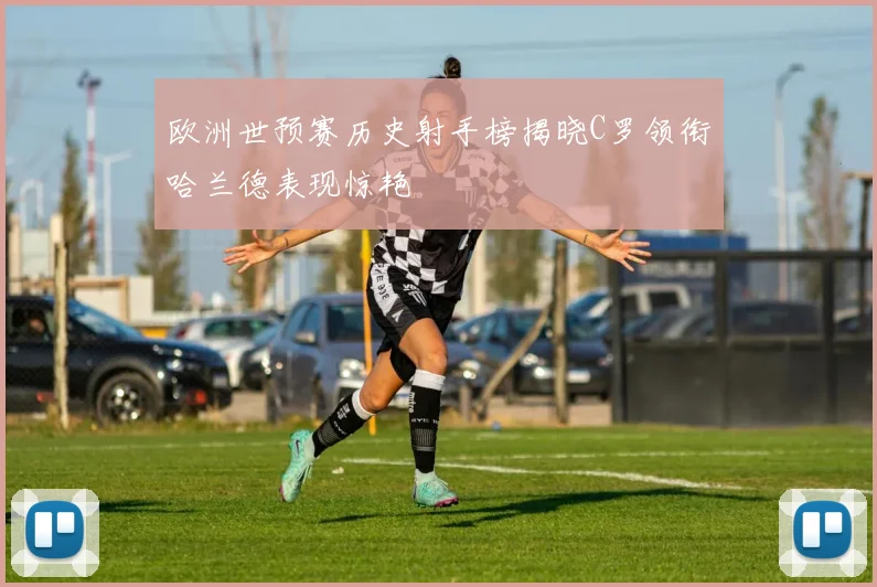 欧洲世预赛历史射手榜揭晓C罗领衔哈兰德表现惊艳