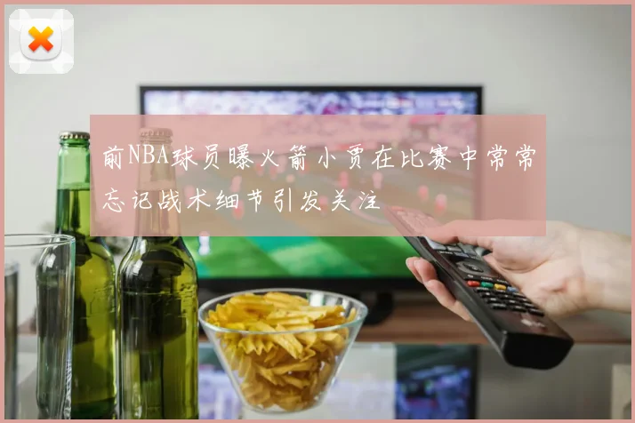 前NBA球员曝火箭小贾在比赛中常常忘记战术细节引发关注