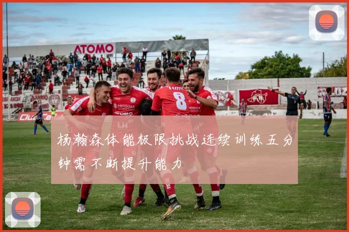 杨瀚森体能极限挑战连续训练五分钟需不断提升能力