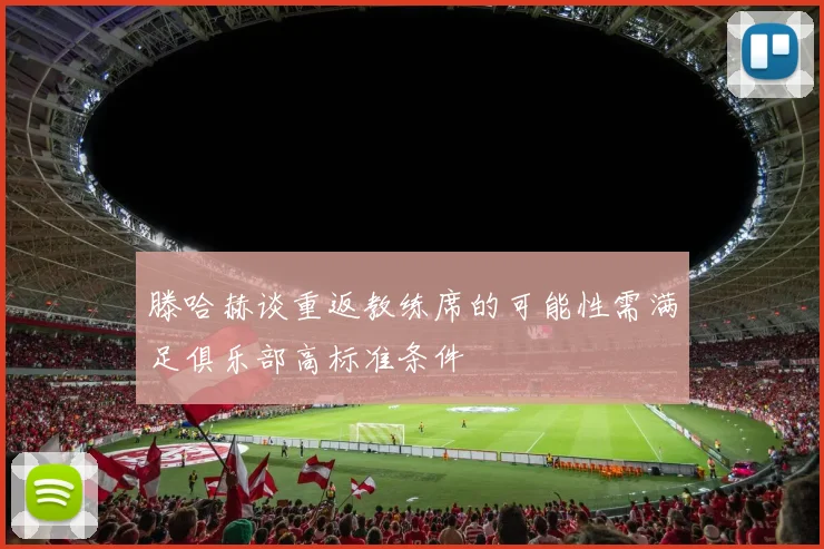 滕哈赫谈重返教练席的可能性需满足俱乐部高标准条件