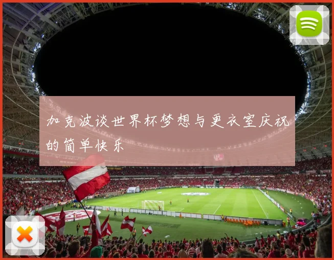 加克波谈世界杯梦想与更衣室庆祝的简单快乐