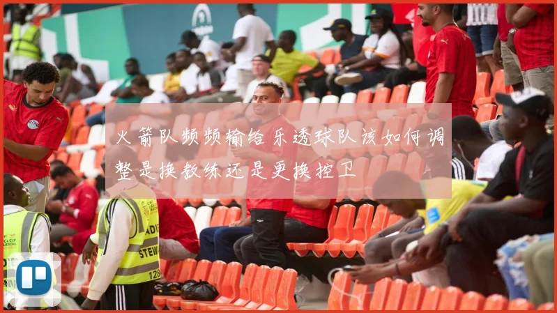 火箭队频频输给乐透球队该如何调整是换教练还是更换控卫
