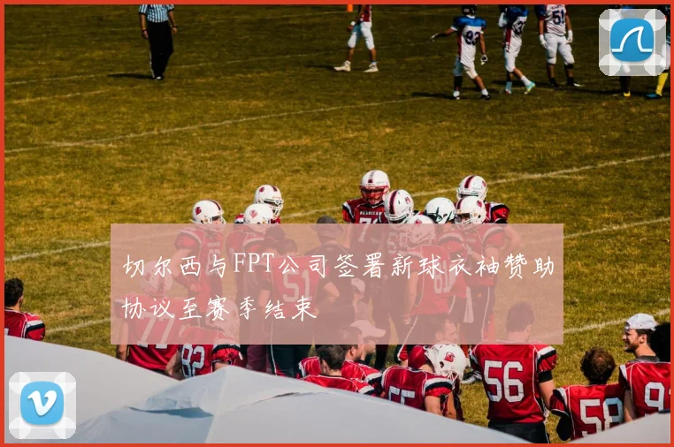 切尔西与FPT公司签署新球衣袖赞助协议至赛季结束