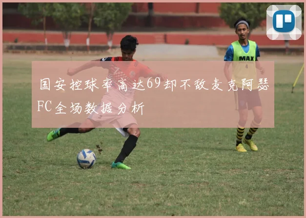 国安控球率高达69却不敌麦克阿瑟FC全场数据分析