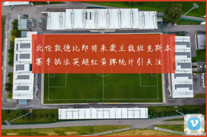 北伦敦德比即将来袭主裁班克斯本赛季执法英超红黄牌统计引关注