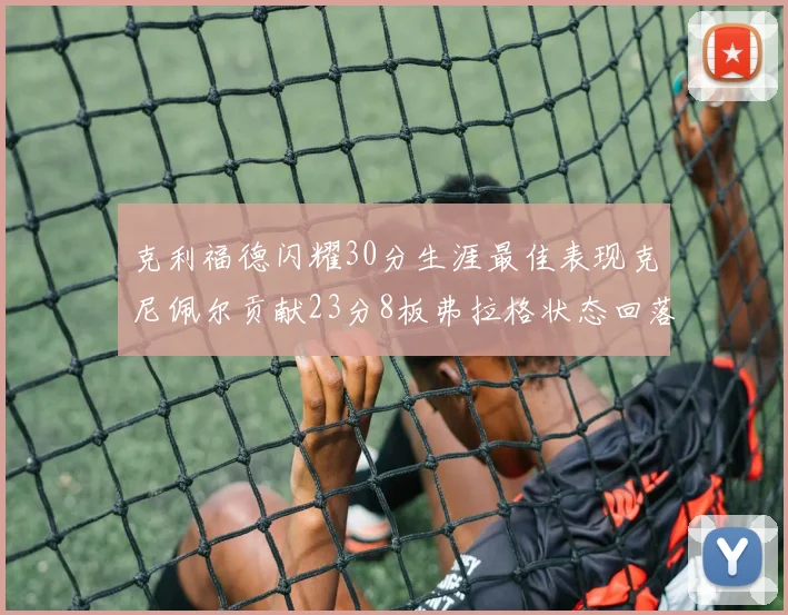 克利福德闪耀30分生涯最佳表现克尼佩尔贡献23分8板弗拉格状态回落仅得14分