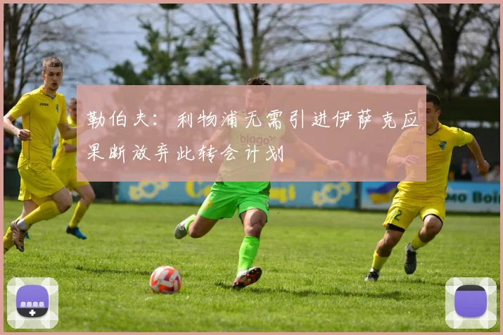 勒伯夫：利物浦无需引进伊萨克应果断放弃此转会计划