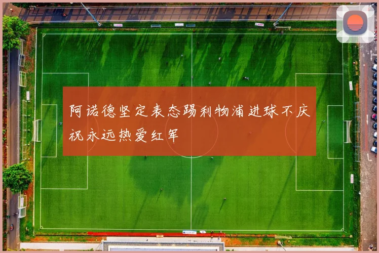 阿诺德坚定表态踢利物浦进球不庆祝永远热爱红军
