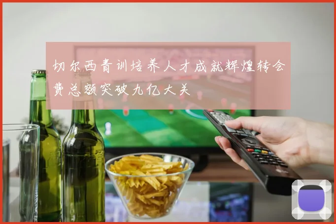 切尔西青训培养人才成就辉煌转会费总额突破九亿大关